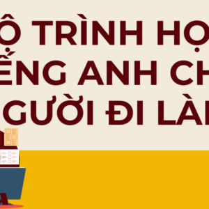 LỘ TRÌNH HỌC TIẾNG ANH CHO NGƯỜI ĐI LÀM CHI TIẾT NHẤT